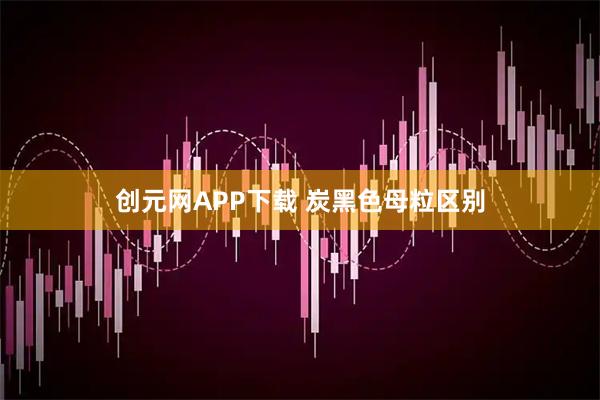 创元网APP下载 炭黑色母粒区别