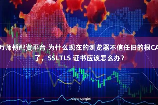 万师傅配资平台 为什么现在的浏览器不信任旧的根CA了，SSLTLS 证书应该怎么办？