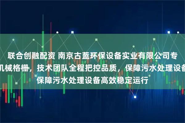 联合创融配资 南京古蓝环保设备实业有限公司专注制造回转式机械格栅，技术团队全程把控品质，保障污水处理设备高效稳定运行