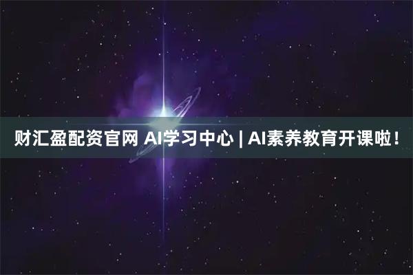 财汇盈配资官网 AI学习中心 | AI素养教育开课啦!
