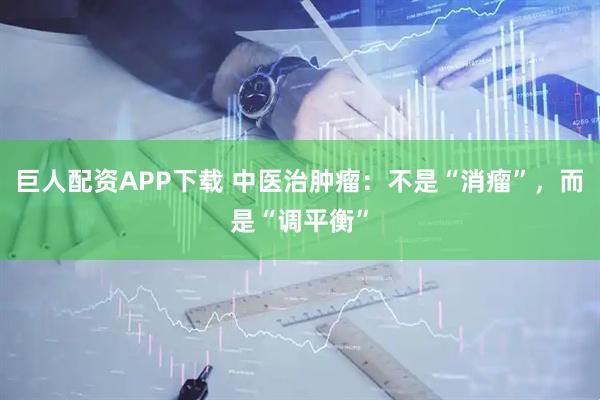 巨人配资APP下载 中医治肿瘤:不是“消瘤”,而是“调平衡”