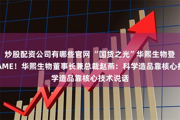 炒股配资公司有哪些官网 “国货之光”华熙生物登2025CAME！华熙生物董事长兼总裁赵燕：科学造品靠核心技术说话