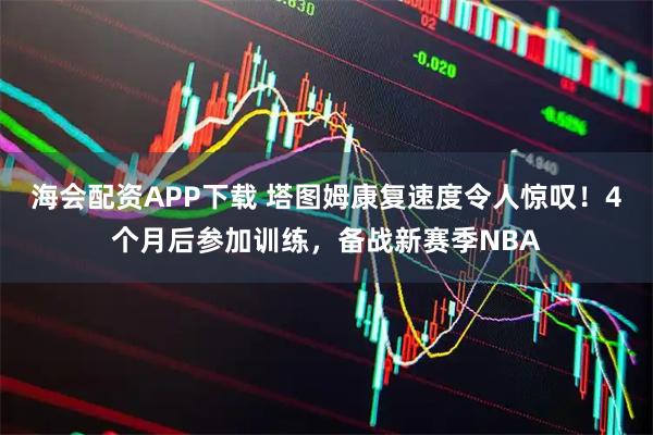 海会配资APP下载 塔图姆康复速度令人惊叹！4个月后参加训练，备战新赛季NBA