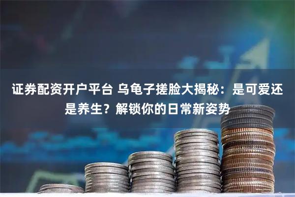 证券配资开户平台 乌龟子搓脸大揭秘：是可爱还是养生？解锁你的日常新姿势