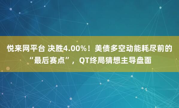 悦来网平台 决胜4.00%!美债多空动能耗尽前的“最后赛点”,QT终局猜想主导盘面