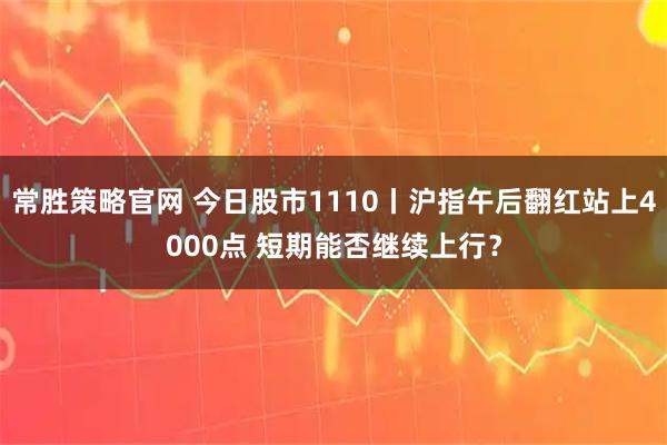 常胜策略官网 今日股市1110丨沪指午后翻红站上4000点 短期能否继续上行？
