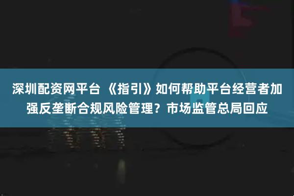 深圳配资网平台 《指引》如何帮助平台经营者加强反垄断合规风险管理？市场监管总局回应