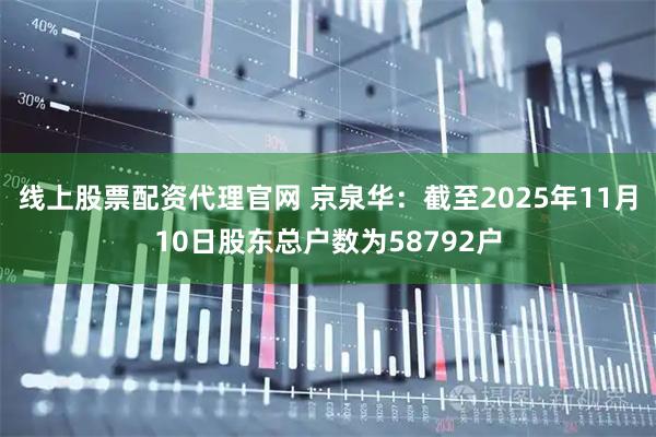线上股票配资代理官网 京泉华:截至2025年11月10日股东总户数为58792户