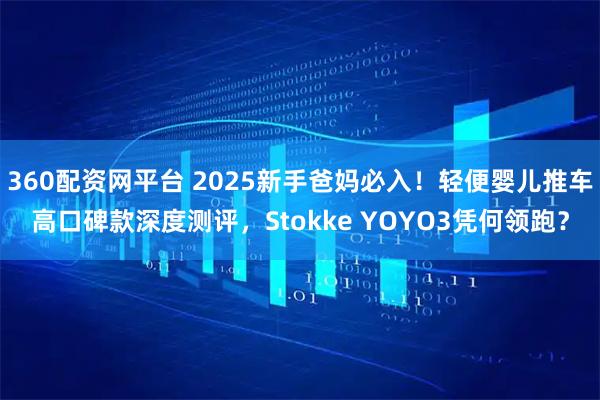 360配资网平台 2025新手爸妈必入！轻便婴儿推车高口碑款深度测评，Stokke YOYO3凭何领跑？