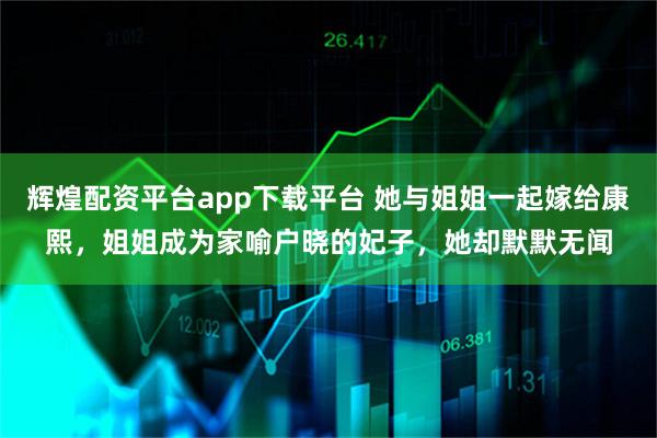 辉煌配资平台app下载平台 她与姐姐一起嫁给康熙,姐姐成为家喻户晓的妃子,她却默默无闻