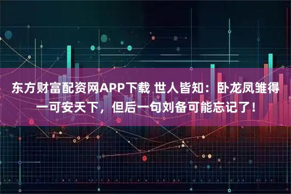 东方财富配资网APP下载 世人皆知:卧龙凤雏得一可安天下,但后一句刘备可能忘记了!