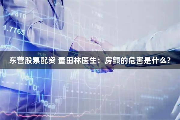 东营股票配资 董田林医生：房颤的危害是什么?