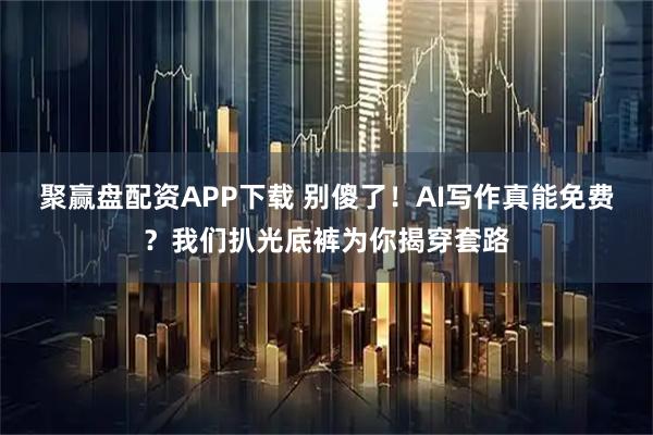 聚赢盘配资APP下载 别傻了！AI写作真能免费？我们扒光底裤为你揭穿套路