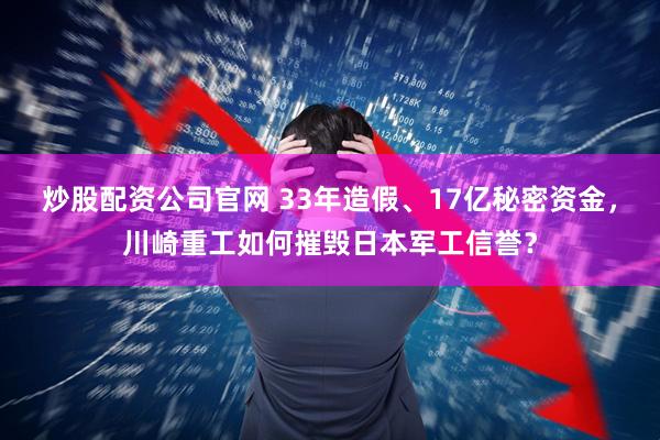 炒股配资公司官网 33年造假、17亿秘密资金，川崎重工如何摧毁日本军工信誉？