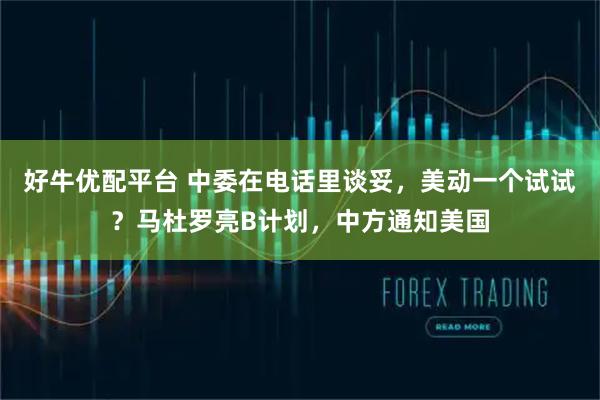 好牛优配平台 中委在电话里谈妥，美动一个试试？马杜罗亮B计划，中方通知美国
