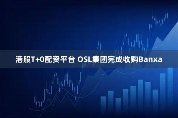 港股T+0配资平台 OSL集团完成收购Banxa