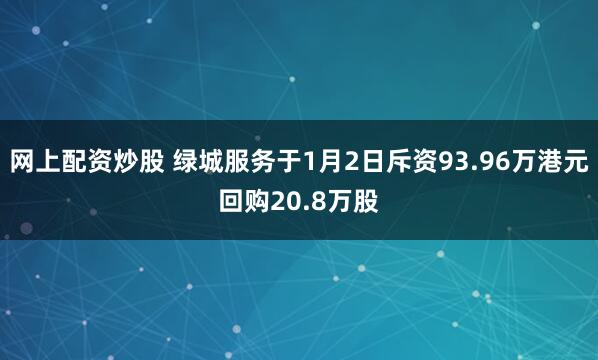 网上配资炒股 绿城服务于1月2日斥资93.96万港元回购20.8万股