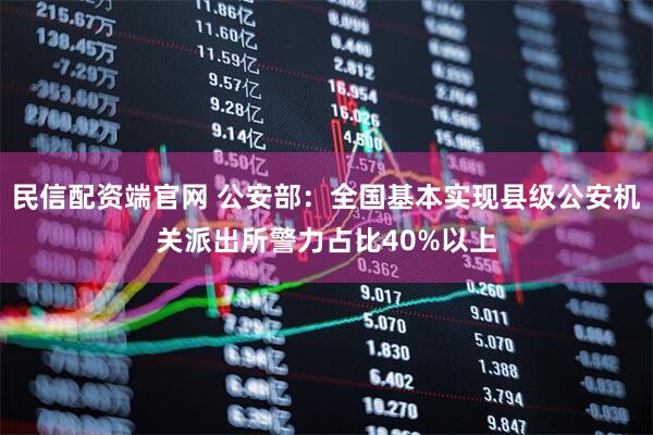 民信配资端官网 公安部：全国基本实现县级公安机关派出所警力占比40%以上