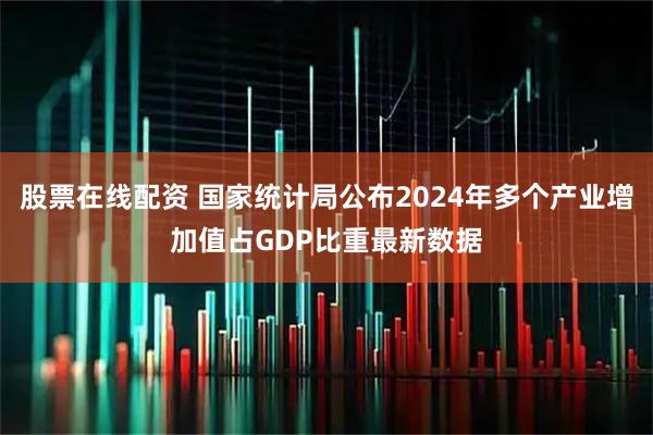 股票在线配资 国家统计局公布2024年多个产业增加值占GDP比重最新数据