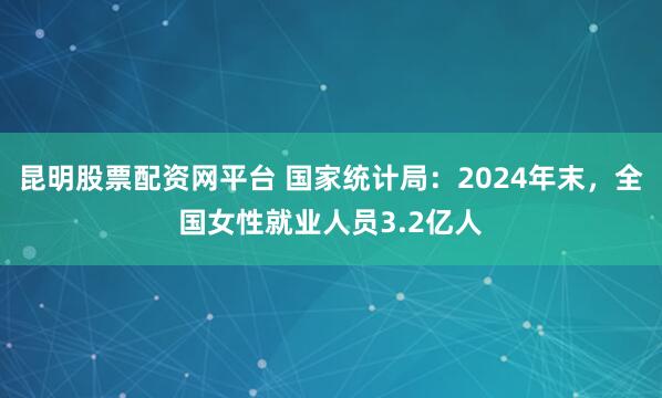 昆明股票配资网平台 国家统计局：2024年末，全国女性就业人员3.2亿人