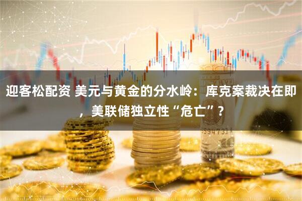 迎客松配资 美元与黄金的分水岭：库克案裁决在即，美联储独立性“危亡”？