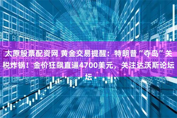 太原股票配资网 黄金交易提醒：特朗普“夺岛”关税炸锅！金价狂飙直逼4700美元，关注达沃斯论坛