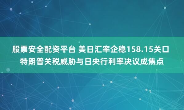 股票安全配资平台 美日汇率企稳158.15关口 特朗普关税威胁与日央行利率决议成焦点