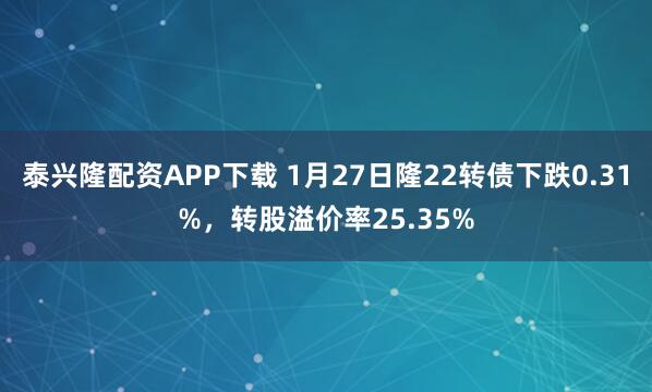 泰兴隆配资APP下载 1月27日隆22转债下跌0.31%，转股溢价率25.35%