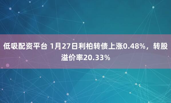 低吸配资平台 1月27日利柏转债上涨0.48%，转股溢价率20.33%