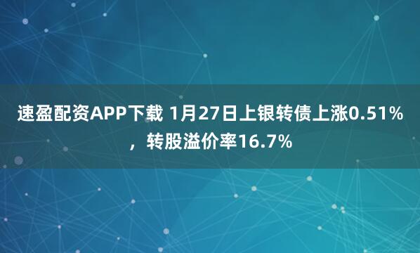 速盈配资APP下载 1月27日上银转债上涨0.51%，转股溢价率16.7%