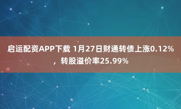 启运配资APP下载 1月27日财通转债上涨0.12%，转股溢价率25.99%