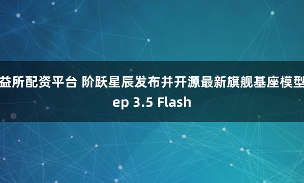 顶益所配资平台 阶跃星辰发布并开源最新旗舰基座模型Step 3.5 Flash