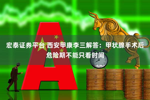 宏泰证券平台 西安甲康李三解答：甲状腺手术后危险期不能只看时间