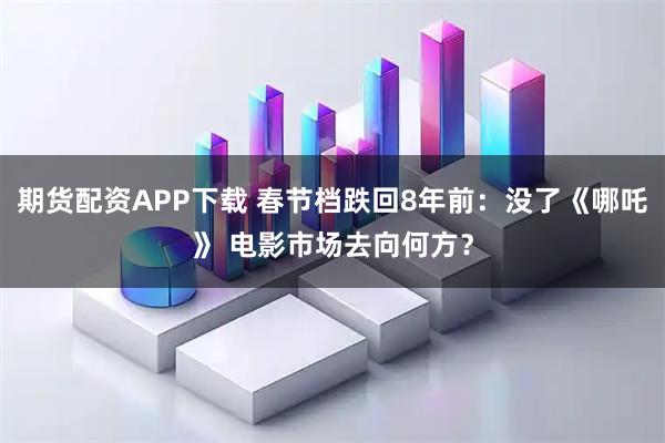 期货配资APP下载 春节档跌回8年前：没了《哪吒》 电影市场去向何方？