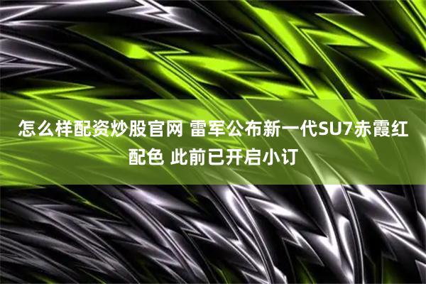 怎么样配资炒股官网 雷军公布新一代SU7赤霞红配色 此前已开启小订