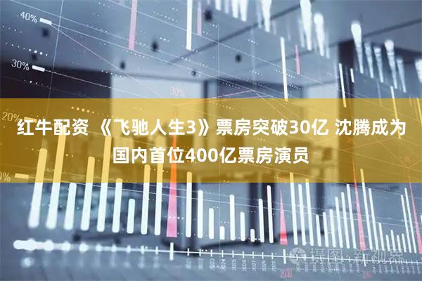 红牛配资 《飞驰人生3》票房突破30亿 沈腾成为国内首位400亿票房演员