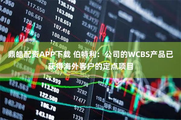 鼎皓配资APP下载 伯特利：公司的WCBS产品已获得海外客户的定点项目
