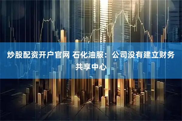 炒股配资开户官网 石化油服：公司没有建立财务共享中心