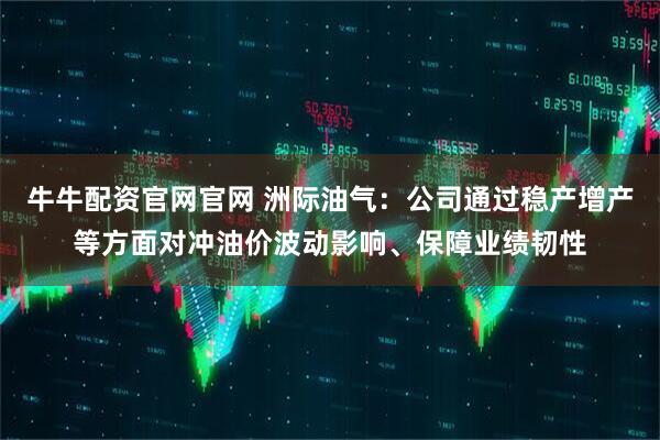 牛牛配资官网官网 洲际油气：公司通过稳产增产等方面对冲油价波动影响、保障业绩韧性