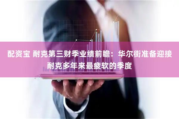 配资宝 耐克第三财季业绩前瞻：华尔街准备迎接耐克多年来最疲软的季度
