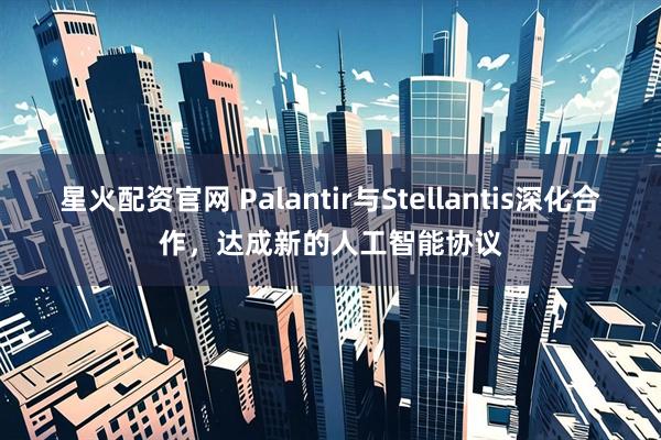 星火配资官网 Palantir与Stellantis深化合作，达成新的人工智能协议