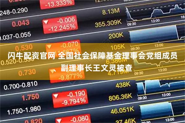 闪牛配资官网 全国社会保障基金理事会党组成员、副理事长王文灵被查