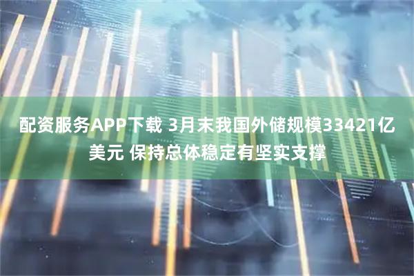 配资服务APP下载 3月末我国外储规模33421亿美元 保持总体稳定有坚实支撑