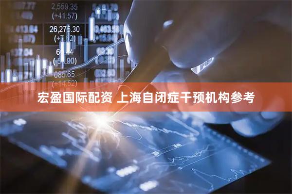 宏盈国际配资 上海自闭症干预机构参考