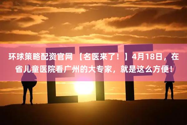 环球策略配资官网 【名医来了！】4月18日，在省儿童医院看广州的大专家，就是这么方便！